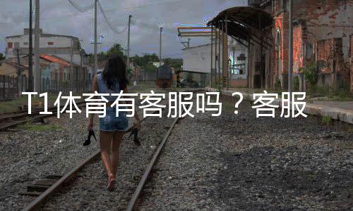 T1体育有客服吗？客服联系方式、在线入口与常见问题一文看懂