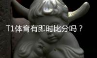 T1体育有即时比分吗？实时比分功能、查看方法与常见问题全解析