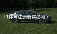 T1体育注册要实名吗？实名认证流程、必要性与注意事项一览