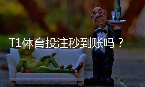 T1体育投注秒到账吗？到账时间解析、延迟原因与快速到账技巧