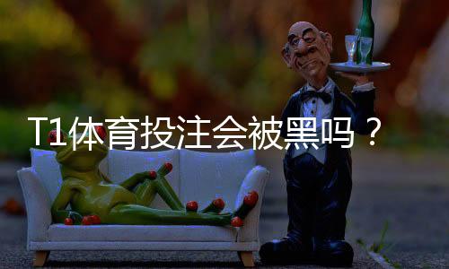 T1体育投注会被黑吗？真实风险解析与防骗安全攻略