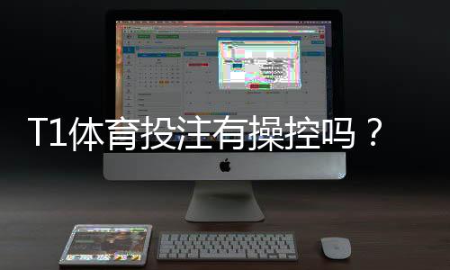 T1体育投注有操控吗?真相揭秘与识别、防范全攻略