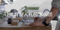 T1体育新人礼包怎么领取？注册步骤、奖励内容与使用攻略