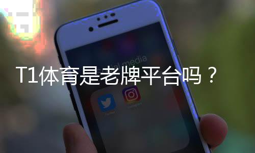 T1体育是老牌平台吗？资质、信誉与用户口碑全面解析