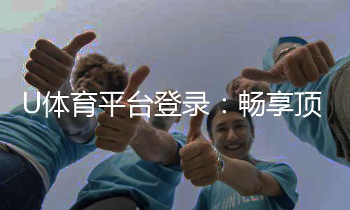U体育平台登录：畅享顶级赛事投注与安全登录指南