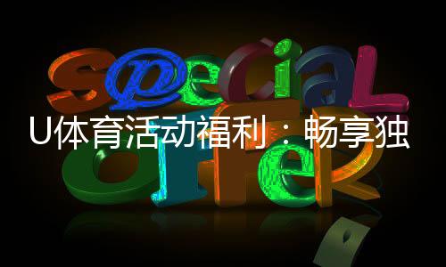 U体育活动福利:畅享独家优惠与惊喜礼遇