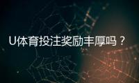 U体育投注奖励丰厚吗？深度解析平台福利与实战攻略