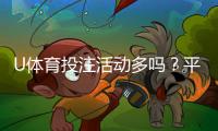 U体育投注活动多吗？平台特色优惠全解析