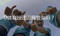 U体育投注流程复杂吗？3分钟搞懂新手必看操作指南