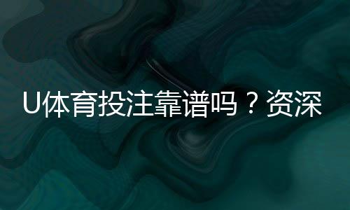 U体育投注靠谱吗?资深玩家实测平台安全性与体验报告