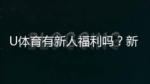 U体育有新人福利吗?新用户注册即享多重豪礼!