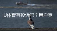 U体育有投诉吗？用户真实反馈与投诉处理流程解析