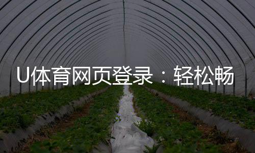 U体育网页登录：轻松畅玩体育投注与电子游艺的入口指南