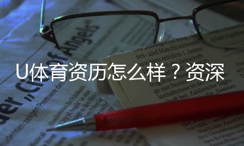 U体育资历怎么样?资深玩家带你全面解析平台实力