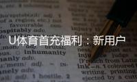 U体育首充福利：新用户专享高额返利首存即送豪礼！