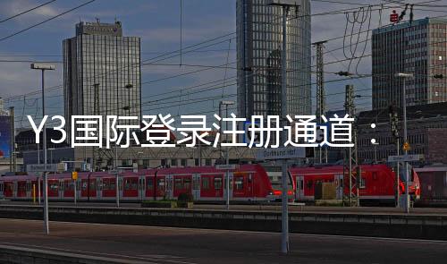 Y3国际登录注册通道:官方注册登录全流程教程新手入门与常见问题解答