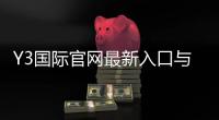 Y3国际官网最新入口与注册登录指南：官方地址、优惠与常见问题一次看懂