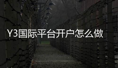 Y3国际平台开户怎么做？注册流程、实名认证、首存与安全注意事项全攻略