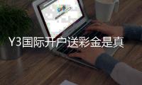 Y3国际开户送彩金是真的吗？新手领取流程、优惠规则与风险提示