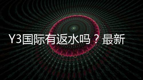 Y3国际有返水吗？最新返水政策、比例与领取流程全解析
