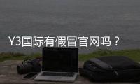 Y3国际有假冒官网吗？教你快速辨别真假官网与防骗攻略