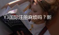 Y3国际注册麻烦吗？新手快速完成注册的详细步骤与常见问题解答