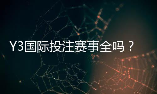Y3国际投注赛事全吗？赛事覆盖详情、联赛清单与投注攻略