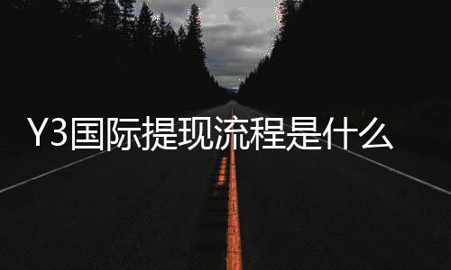Y3国际提现流程是什么？新手必看提现步骤、到账时长与常见问题解析