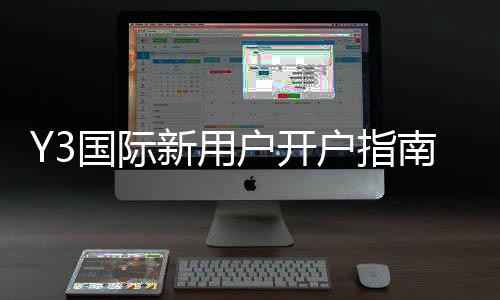 Y3国际新用户开户指南:零基础快速开户步骤与注意事项