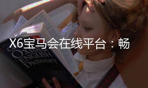 X6宝马会在线平台：畅享豪华电竞赛事与真人娱乐新体验
