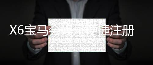 X6宝马会娱乐便捷注册开户：快速开户指南与独家优惠大放送