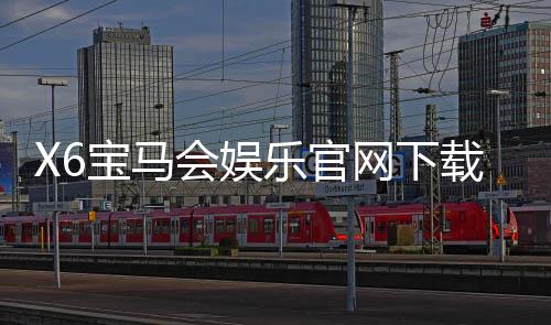X6宝马会娱乐官网下载：畅享豪华电游体验与下载攻略