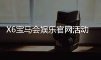 X6宝马会娱乐官网活动：豪华礼遇与高额返水等你来享