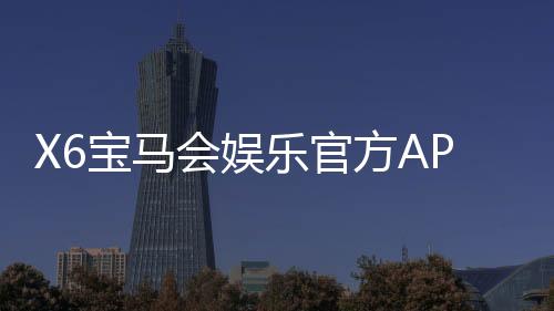 X6宝马会娱乐官方APP下载：畅享豪华电游体验与独家优惠