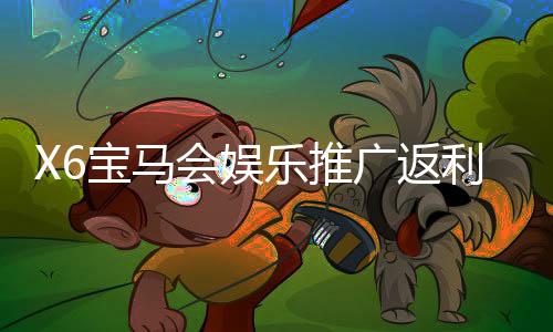 X6宝马会娱乐推广返利高吗？资深玩家揭秘真实返利规则与技巧