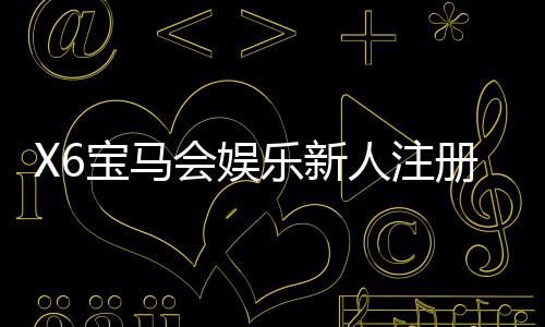 X6宝马会娱乐新人注册专属大礼包：首存即送888元彩金与VIP礼遇