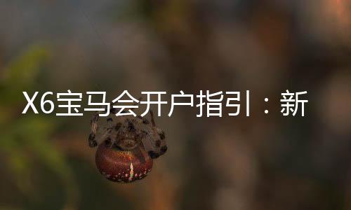 X6宝马会开户指引：新手必看的注册流程与技巧分享