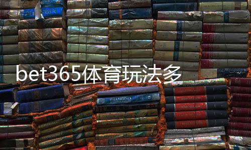 bet365体育玩法多吗？全面解析玩法种类、规则与新手投注入门