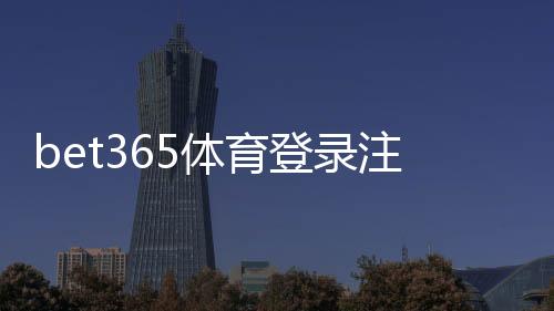 bet365体育登录注册通道怎么用？新手注册登录步骤详解与常见问题解答