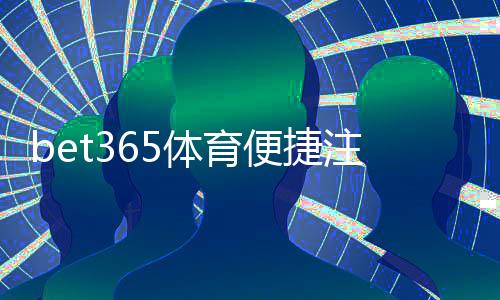 bet365体育便捷注册开户教程：新手快速完成账号注册与验证指南