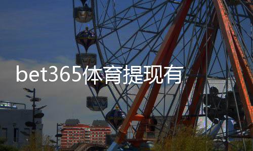 bet365体育提现有限额吗？提现额度、处理时间与常见限制详解
