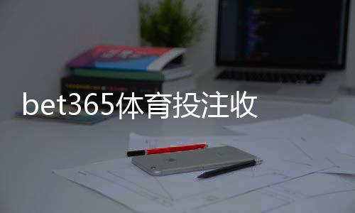 bet365体育投注收益高吗？真实收益解析与新手必看盈利技巧