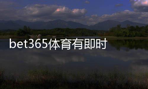 bet365体育有即时比分吗？查看方法、功能介绍与常见问题解答