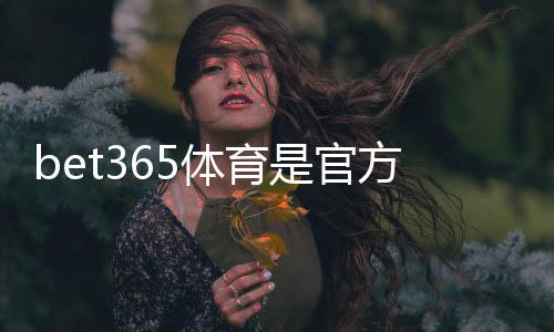 bet365体育是官方的吗？官方资质、合法性与真假识别全攻略