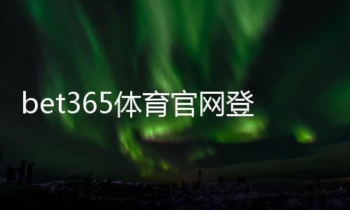 bet365体育官网登录入口怎么找？官方登录步骤、APP下载与账号安全指南