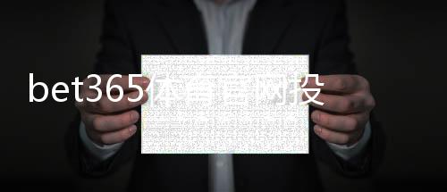 bet365体育官网投注中心怎么玩？新手注册、充值与热门玩法全面指南