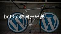 bet365体育开户送福利：新手注册流程、优惠活动与领取技巧全攻略