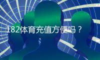 182体育充值方便吗？充值方式、到账速度、安全性与常见问题全面解析