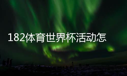 182体育世界杯活动怎么玩？优惠规则、参与攻略与领奖步骤全解析