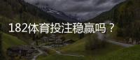 182体育投注稳赢吗？真相揭秘、风险评估与新手避坑攻略